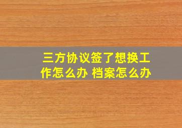 三方协议签了想换工作怎么办 档案怎么办